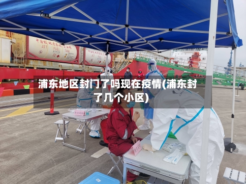 浦东地区封门了吗现在疫情(浦东封了几个小区)-第1张图片