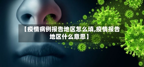 【疫情病例报告地区怎么填,疫情报告地区什么意思】-第1张图片
