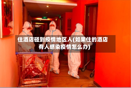 住酒店碰到疫情地区人(如果住的酒店有人感染疫情怎么办)-第2张图片