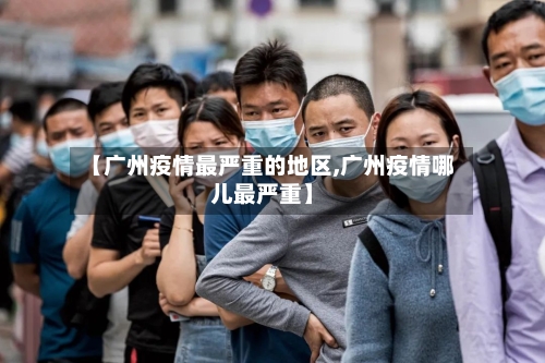 【广州疫情最严重的地区,广州疫情哪儿最严重】-第2张图片