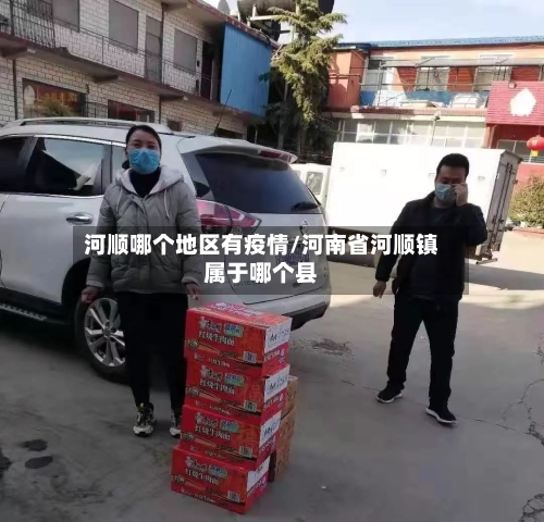 河顺哪个地区有疫情/河南省河顺镇属于哪个县-第2张图片