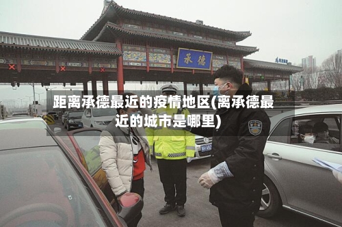 距离承德最近的疫情地区(离承德最近的城市是哪里)-第1张图片