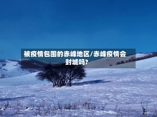 被疫情包围的赤峰地区/赤峰疫情会封城吗?-第1张图片