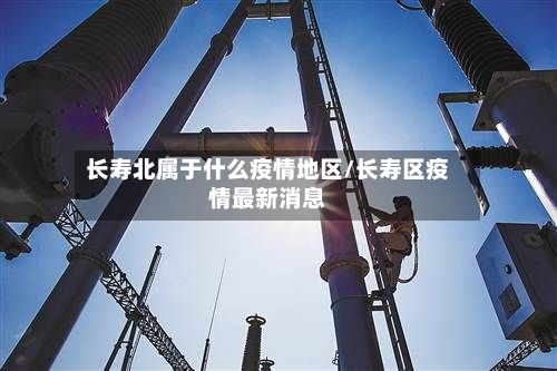长寿北属于什么疫情地区/长寿区疫情最新消息-第1张图片