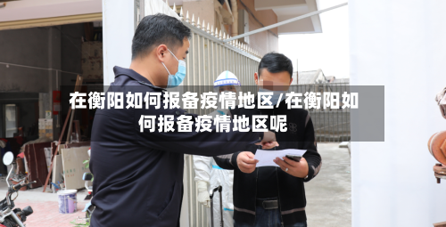 在衡阳如何报备疫情地区/在衡阳如何报备疫情地区呢-第1张图片