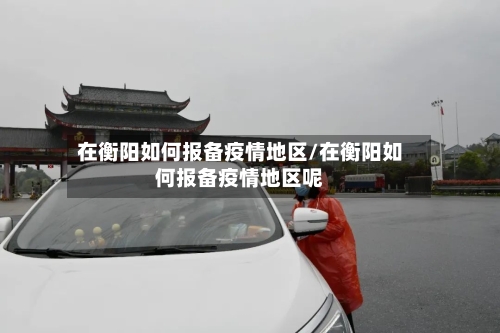 在衡阳如何报备疫情地区/在衡阳如何报备疫情地区呢-第2张图片