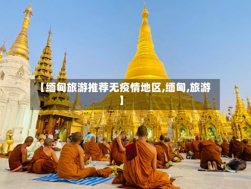 【缅甸旅游推荐无疫情地区,缅甸,旅游】-第1张图片