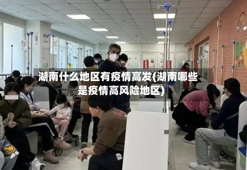 湖南什么地区有疫情高发(湖南哪些是疫情高风险地区)-第1张图片