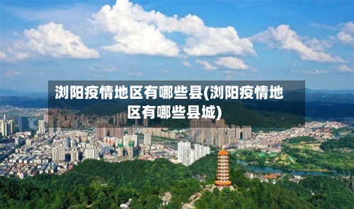 浏阳疫情地区有哪些县(浏阳疫情地区有哪些县城)-第3张图片