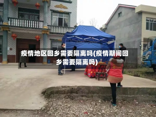 疫情地区回乡需要隔离吗(疫情期间回乡需要隔离吗)-第3张图片