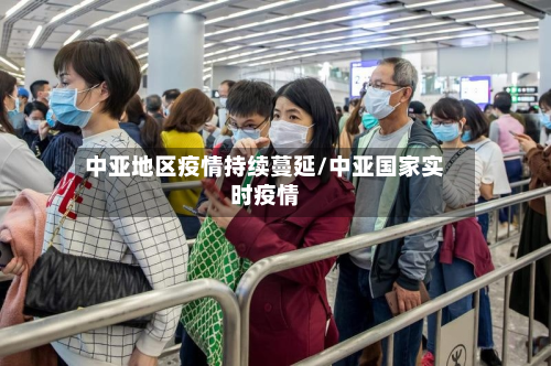 中亚地区疫情持续蔓延/中亚国家实时疫情-第1张图片