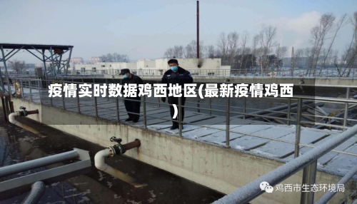 疫情实时数据鸡西地区(最新疫情鸡西)-第1张图片