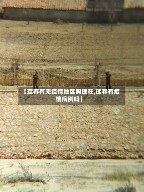 【珲春有无疫情地区吗现在,珲春有疫情病例吗】-第2张图片