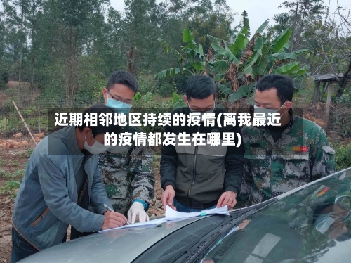 近期相邻地区持续的疫情(离我最近的疫情都发生在哪里)-第1张图片