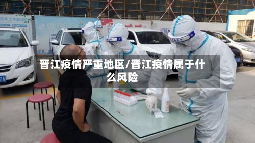 晋江疫情严重地区/晋江疫情属于什么风险-第1张图片