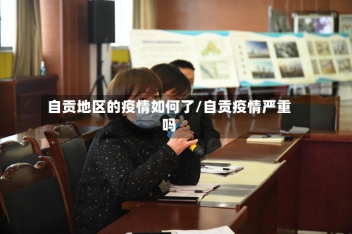 自贡地区的疫情如何了/自贡疫情严重吗-第2张图片