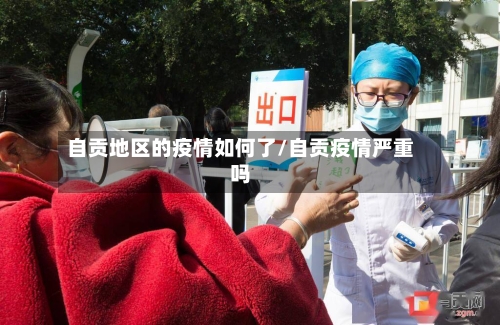 自贡地区的疫情如何了/自贡疫情严重吗-第1张图片